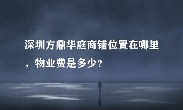 深圳方鼎华庭商铺位置在哪里，物业费是多少？