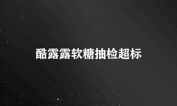 酷露露软糖抽检超标