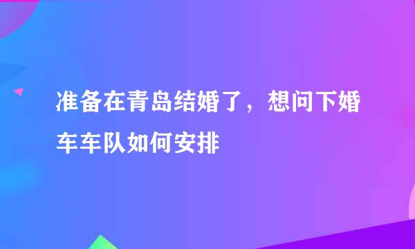 准备在青岛结婚了，想问下婚车车队如何安排