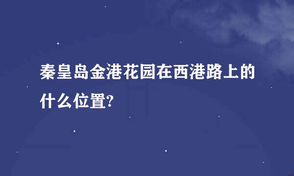 秦皇岛金港花园在西港路上的什么位置?