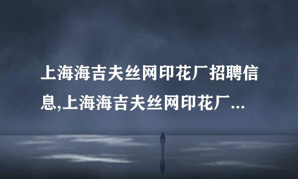 上海海吉夫丝网印花厂招聘信息,上海海吉夫丝网印花厂怎么样？