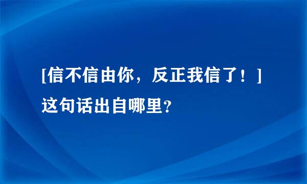 [信不信由你，反正我信了！]这句话出自哪里？