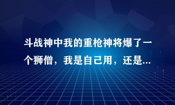 斗战神中我的重枪神将爆了一个狮僧，我是自己用，还是卖掉，如果卖了，我的重枪应该用什么宠物