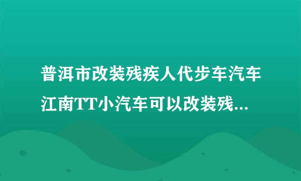 普洱市改装残疾人代步车汽车江南TT小汽车可以改装残疾人代步车吗？