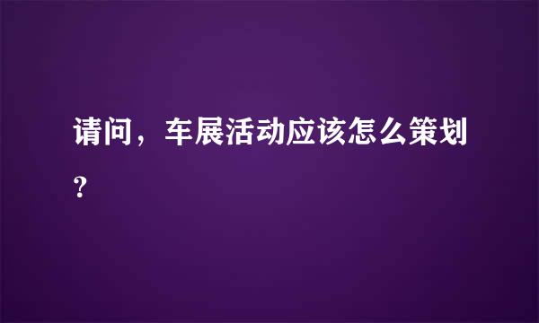 请问，车展活动应该怎么策划？