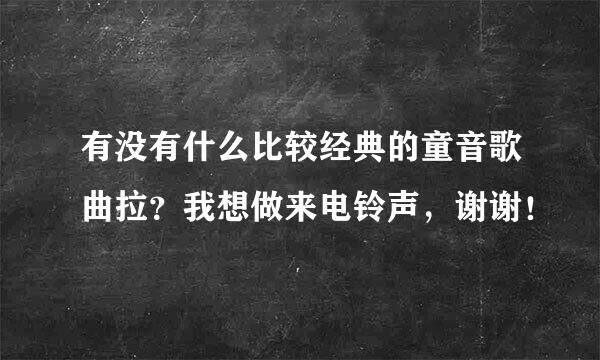 有没有什么比较经典的童音歌曲拉？我想做来电铃声，谢谢！