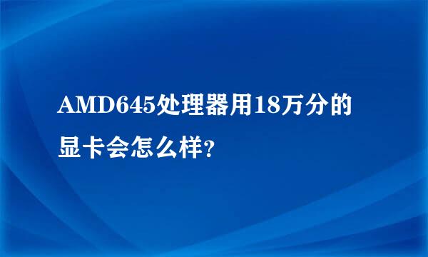 AMD645处理器用18万分的显卡会怎么样？