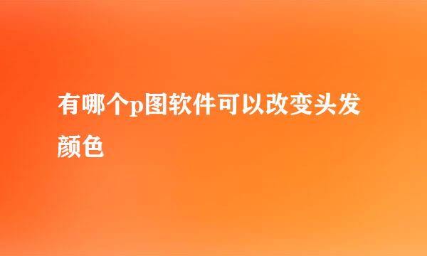 有哪个p图软件可以改变头发颜色