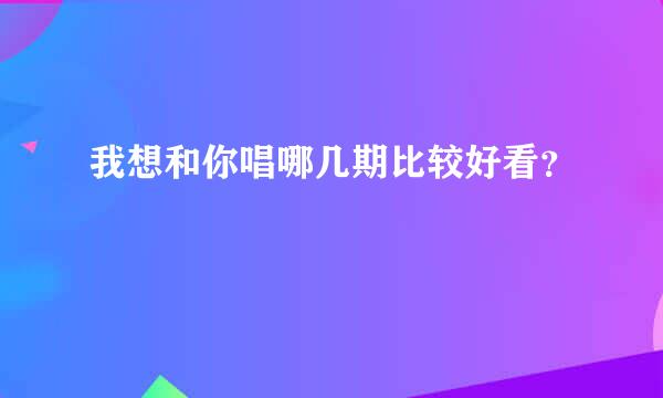 我想和你唱哪几期比较好看？