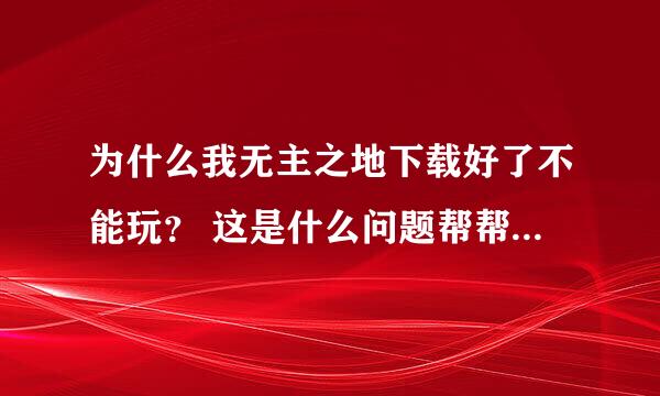 为什么我无主之地下载好了不能玩？ 这是什么问题帮帮忙 急急急急