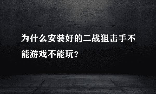 为什么安装好的二战狙击手不能游戏不能玩？