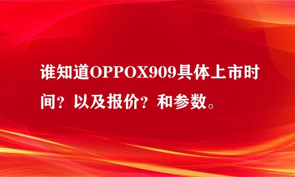 谁知道OPPOX909具体上市时间？以及报价？和参数。