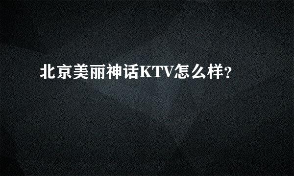 北京美丽神话KTV怎么样？