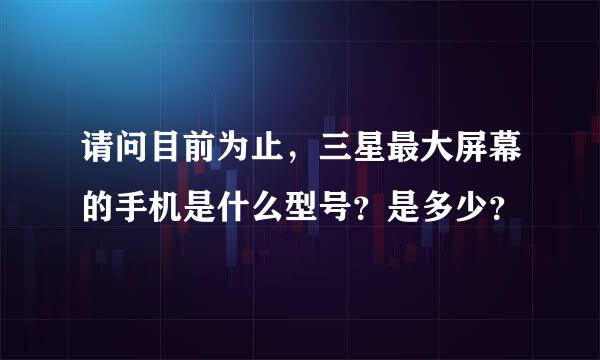 请问目前为止，三星最大屏幕的手机是什么型号？是多少？