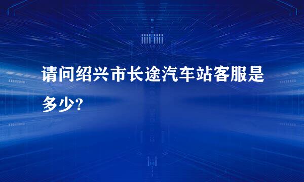 请问绍兴市长途汽车站客服是多少?