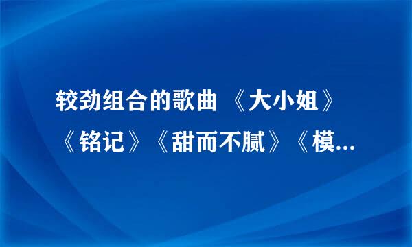 较劲组合的歌曲 《大小姐》《铭记》《甜而不腻》《模范夫妻》《大小姐》MP3 多发几个 谢谢 邮箱