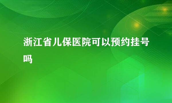 浙江省儿保医院可以预约挂号吗