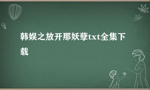 韩娱之放开那妖孽txt全集下载