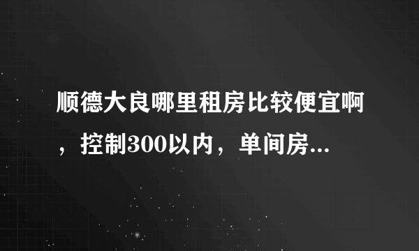 顺德大良哪里租房比较便宜啊，控制300以内，单间房，有床和宽带就可以了