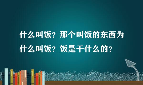 什么叫饭？那个叫饭的东西为什么叫饭？饭是干什么的？