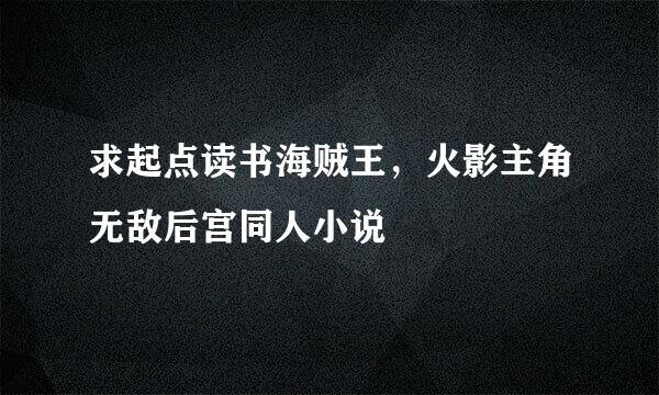 求起点读书海贼王，火影主角无敌后宫同人小说