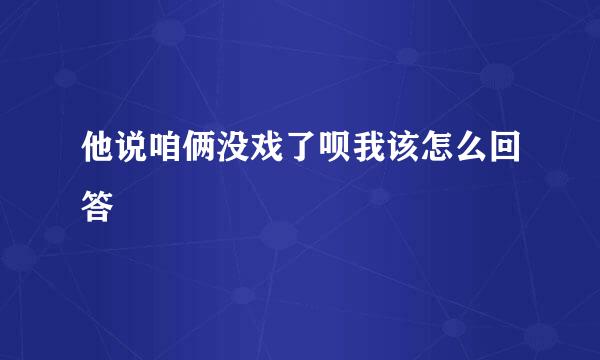 他说咱俩没戏了呗我该怎么回答