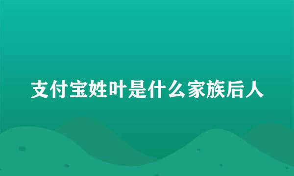 支付宝姓叶是什么家族后人