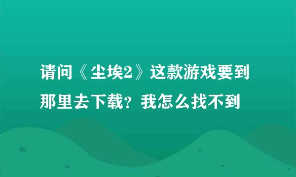 请问《尘埃2》这款游戏要到那里去下载？我怎么找不到