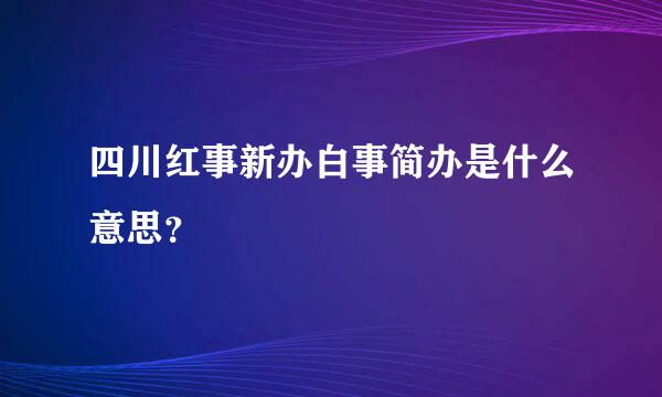 四川红事新办白事简办是什么意思？