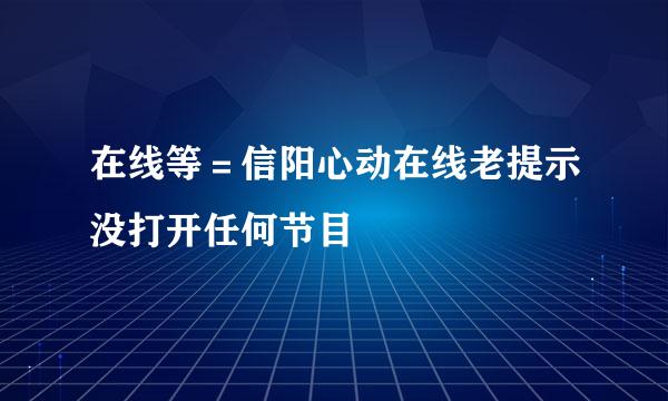 在线等＝信阳心动在线老提示没打开任何节目