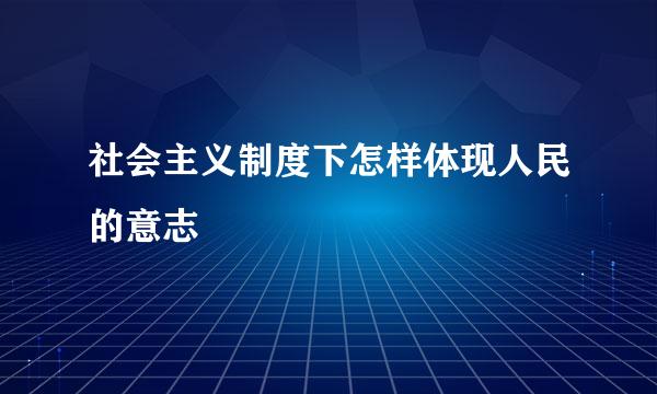 社会主义制度下怎样体现人民的意志