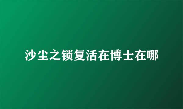 沙尘之锁复活在博士在哪