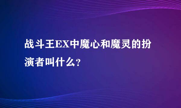 战斗王EX中魔心和魔灵的扮演者叫什么？