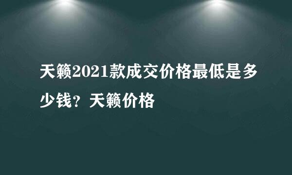 天籁2021款成交价格最低是多少钱？天籁价格