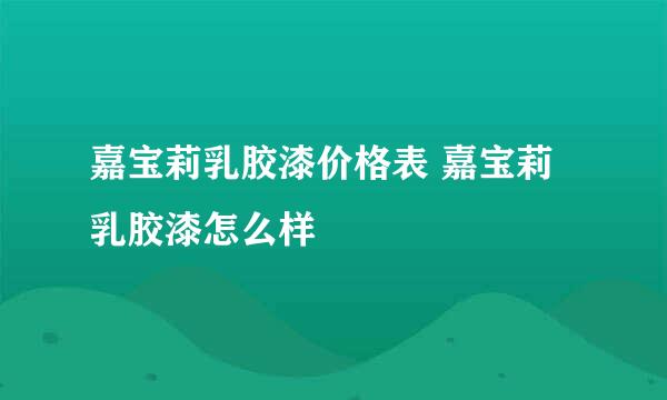 嘉宝莉乳胶漆价格表 嘉宝莉乳胶漆怎么样