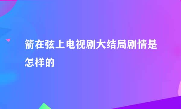 箭在弦上电视剧大结局剧情是怎样的