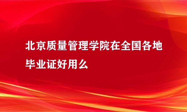 北京质量管理学院在全国各地毕业证好用么