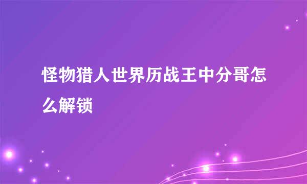 怪物猎人世界历战王中分哥怎么解锁