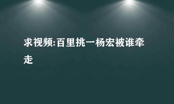 求视频:百里挑一杨宏被谁牵走