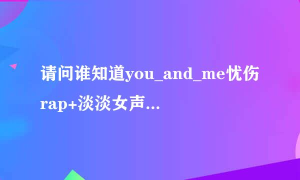 请问谁知道you_and_me忧伤rap+淡淡女声哼唱这首歌的歌词