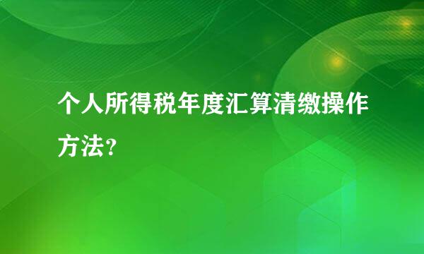 个人所得税年度汇算清缴操作方法？