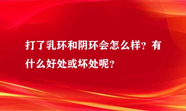 打了乳环和阴环会怎么样？有什么好处或坏处呢？