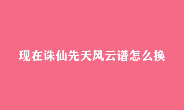 现在诛仙先天风云谱怎么换