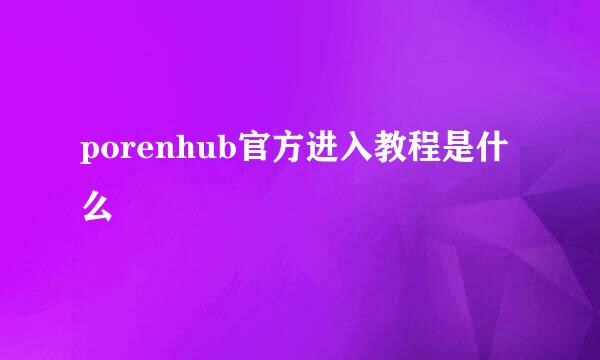 porenhub官方进入教程是什么