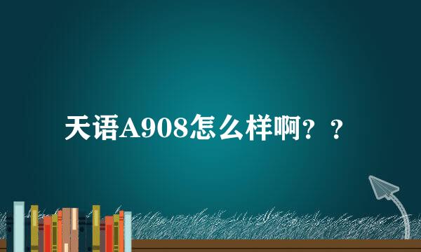 天语A908怎么样啊？？