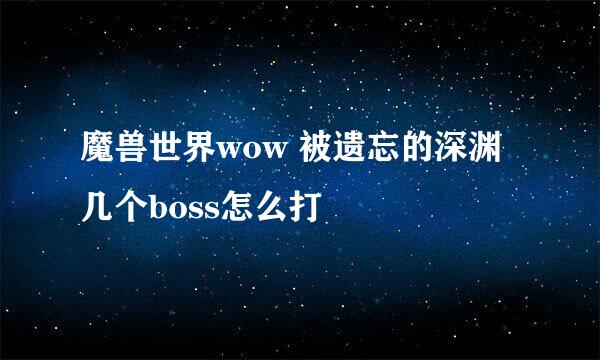 魔兽世界wow 被遗忘的深渊几个boss怎么打