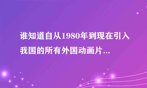 谁知道自从1980年到现在引入我国的所有外国动画片的名字啊跪求主要是日本的