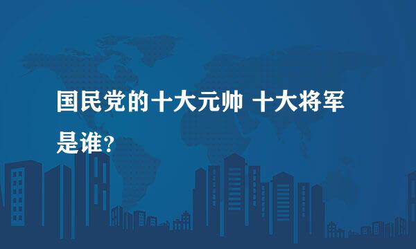 国民党的十大元帅 十大将军是谁？