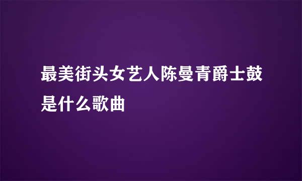 最美街头女艺人陈曼青爵士鼓是什么歌曲