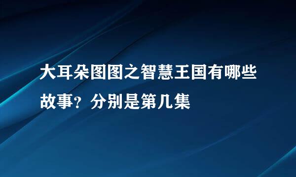 大耳朵图图之智慧王国有哪些故事？分别是第几集